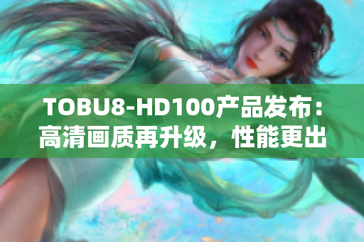 TOBU8-HD100产品发布：高清画质再升级，性能更出色