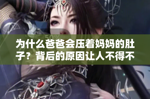 为什么爸爸会压着妈妈的肚子？背后的原因让人不得不思考