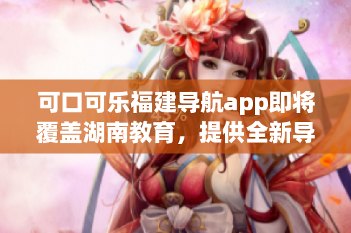 可口可乐福建导航app即将覆盖湖南教育，提供全新导航体验