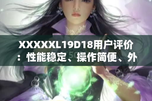 XXXXXL19D18用户评价：性能稳定、操作简便、外观时尚实用