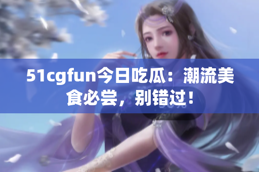 51cgfun今日吃瓜：潮流美食必尝，别错过！