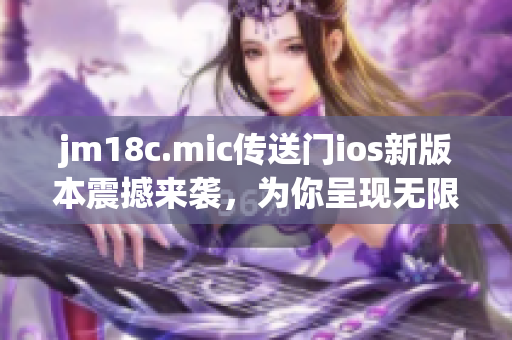 jm18c.mic传送门ios新版本震撼来袭，为你呈现无限可能