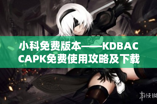 小科免费版本——KDBACCAPK免费使用攻略及下载指南