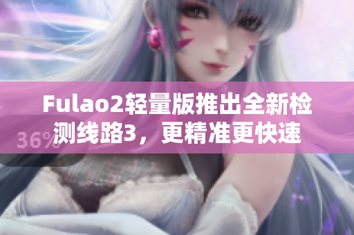 Fulao2轻量版推出全新检测线路3，更精准更快速