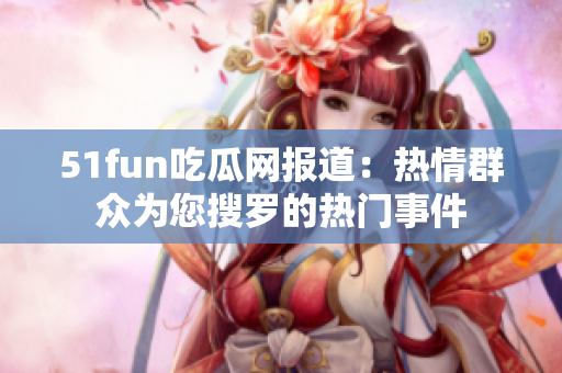 51fun吃瓜网报道：热情群众为您搜罗的热门事件