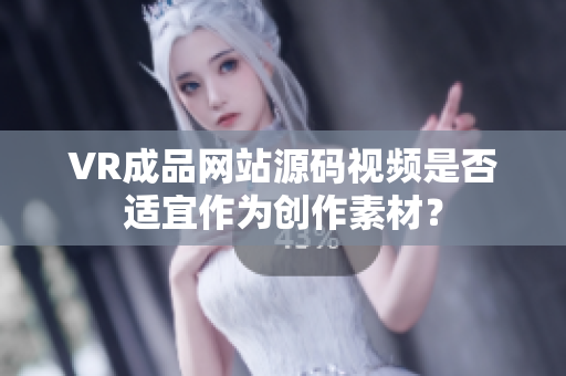 VR成品网站源码视频是否适宜作为创作素材？