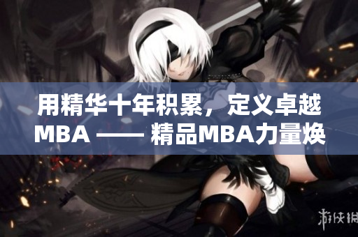 用精华十年积累，定义卓越MBA —— 精品MBA力量焕发