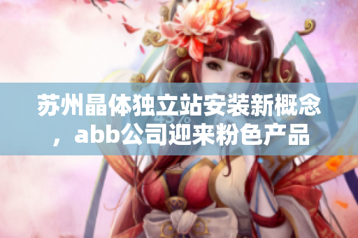 苏州晶体独立站安装新概念，abb公司迎来粉色产品