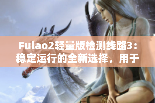 Fulao2轻量版检测线路3：稳定运行的全新选择，用于提升效率