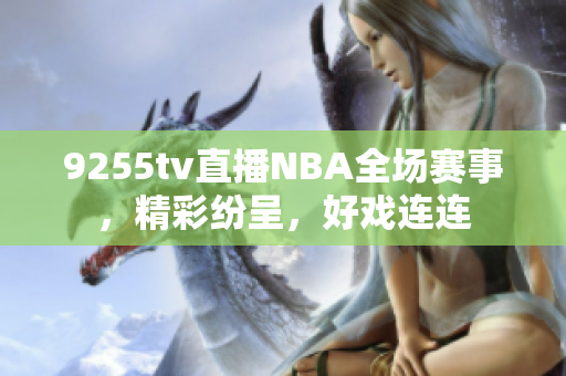 9255tv直播NBA全场赛事，精彩纷呈，好戏连连