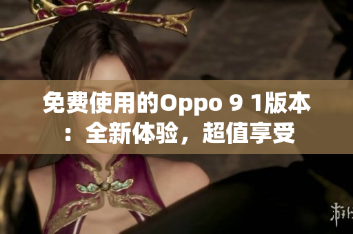 免费使用的Oppo 9 1版本：全新体验，超值享受