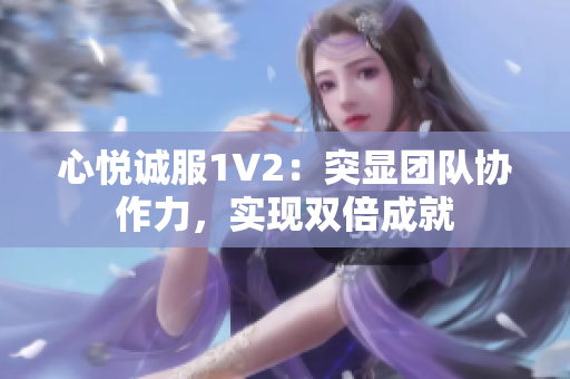 心悦诚服1V2：突显团队协作力，实现双倍成就