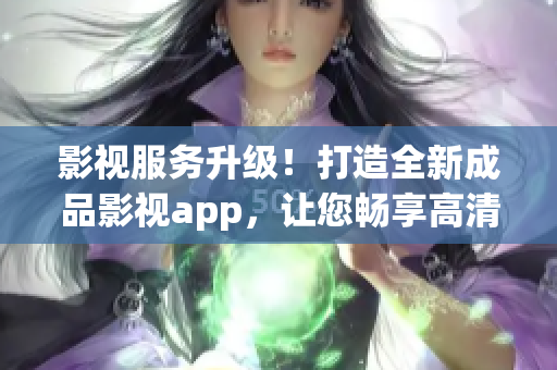 影视服务升级！打造全新成品影视app，让您畅享高清影视作品