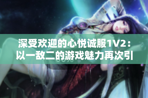 深受欢迎的心悦诚服1V2：以一敌二的游戏魅力再次引爆玩家热情