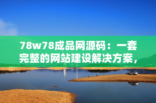 78w78成品网源码：一套完整的网站建设解决方案，让你快速搭建专业网站！