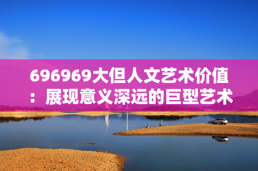 696969大但人文艺术价值：展现意义深远的巨型艺术作品