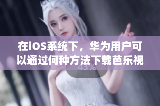 在iOS系统下，华为用户可以通过何种方法下载芭乐视app？