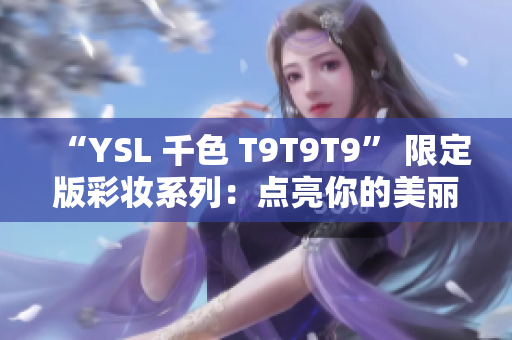 “YSL 千色 T9T9T9” 限定版彩妆系列：点亮你的美丽世界