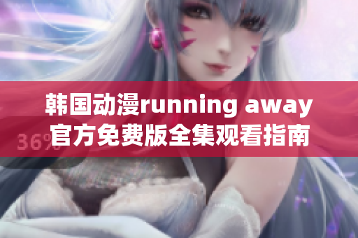 韩国动漫running away官方免费版全集观看指南