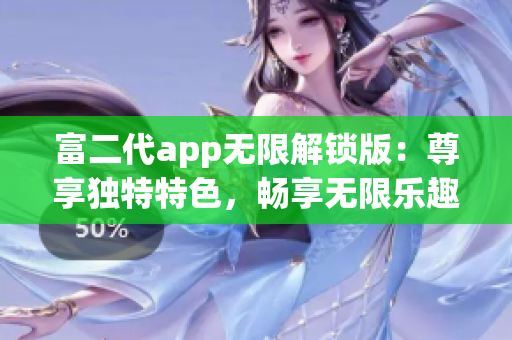 富二代app无限解锁版：尊享独特特色，畅享无限乐趣