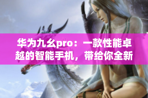 华为九幺pro：一款性能卓越的智能手机，带给你全新体验