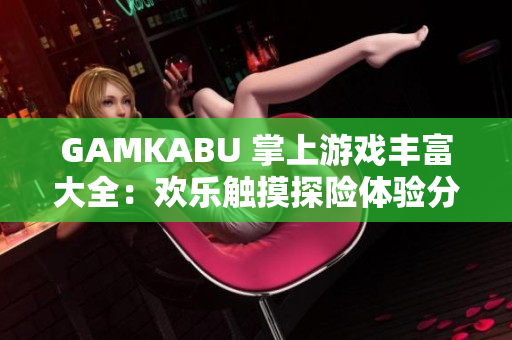 GAMKABU 掌上游戏丰富大全：欢乐触摸探险体验分享