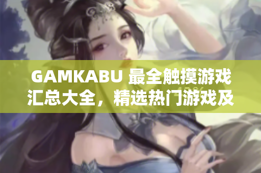 GAMKABU 最全触摸游戏汇总大全，精选热门游戏及玩法攻略分享