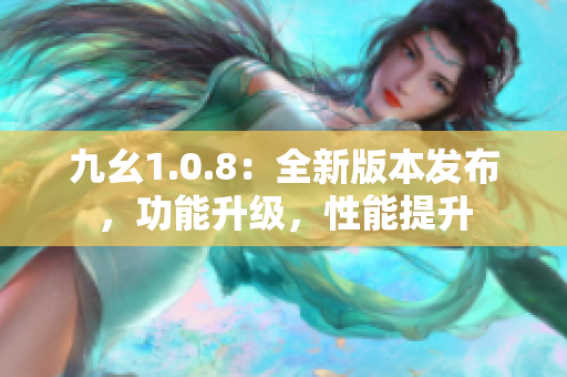 九幺1.0.8：全新版本发布，功能升级，性能提升