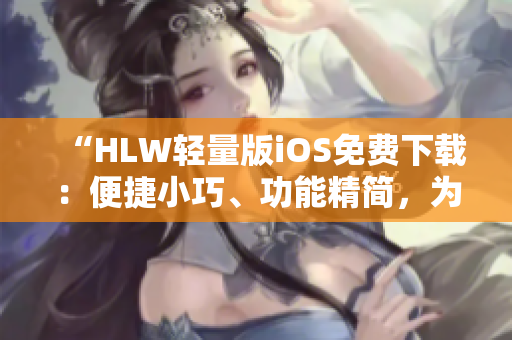 “HLW轻量版iOS免费下载：便捷小巧、功能精简，为你的手机带来全新体验！”