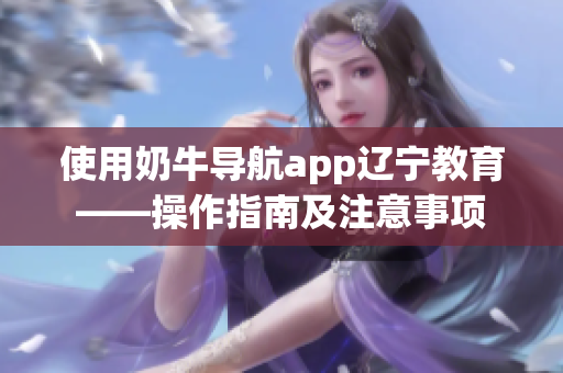 使用奶牛导航app辽宁教育——操作指南及注意事项