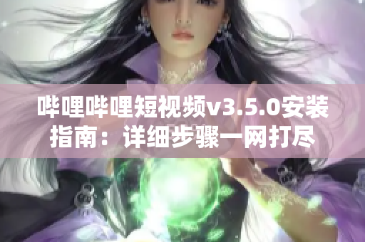 哔哩哔哩短视频v3.5.0安装指南：详细步骤一网打尽