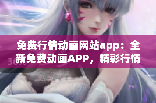 免费行情动画网站app：全新免费动画APP，精彩行情尽在掌握