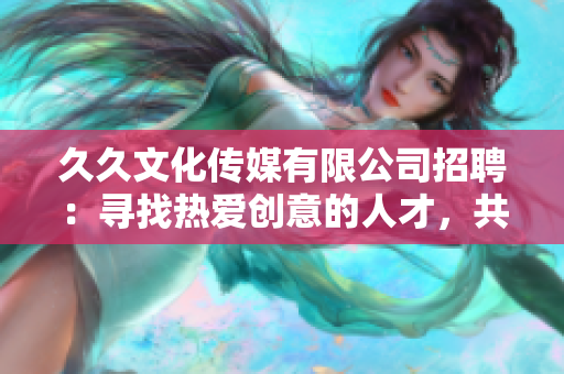 久久文化传媒有限公司招聘：寻找热爱创意的人才，共同开启文化传媒新篇章