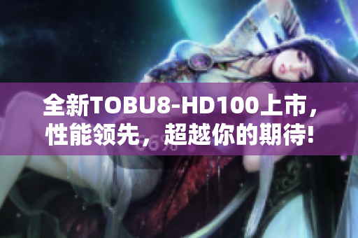 全新TOBU8-HD100上市，性能领先，超越你的期待!