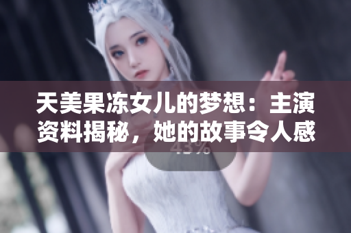 天美果冻女儿的梦想：主演资料揭秘，她的故事令人感动