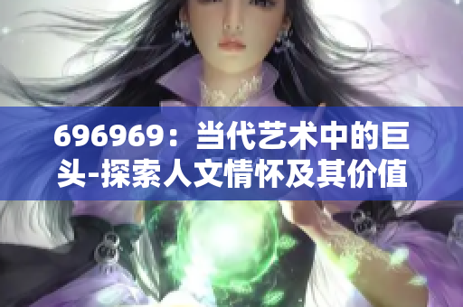 696969：当代艺术中的巨头-探索人文情怀及其价值