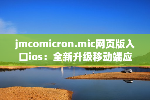 jmcomicron.mic网页版入口ios：全新升级移动端应用，带您畅享高品质漫画阅读体验