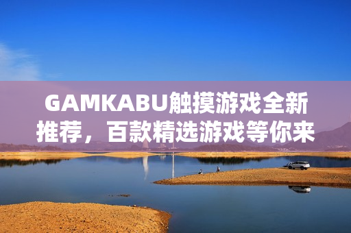 GAMKABU触摸游戏全新推荐，百款精选游戏等你来玩，畅享无尽游戏乐趣