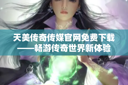 天美传奇传媒官网免费下载——畅游传奇世界新体验