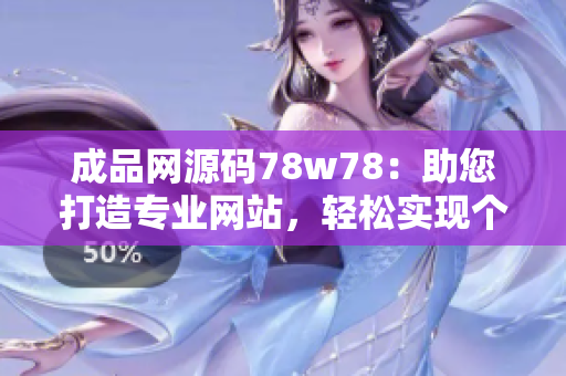 成品网源码78w78：助您打造专业网站，轻松实现个性定制