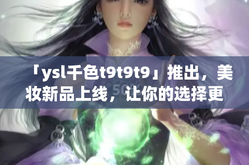 「ysl千色t9t9t9」推出，美妆新品上线，让你的选择更加多彩多姿