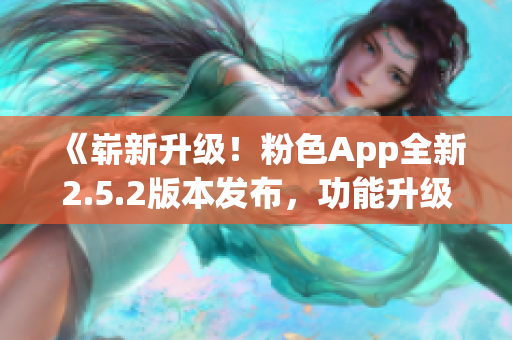 《崭新升级！粉色App全新2.5.2版本发布，功能升级全面提升用户体验》