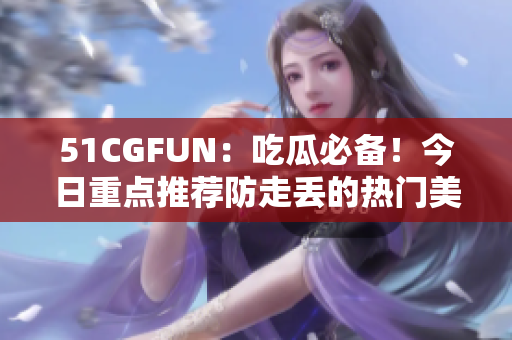 51CGFUN：吃瓜必备！今日重点推荐防走丢的热门美食