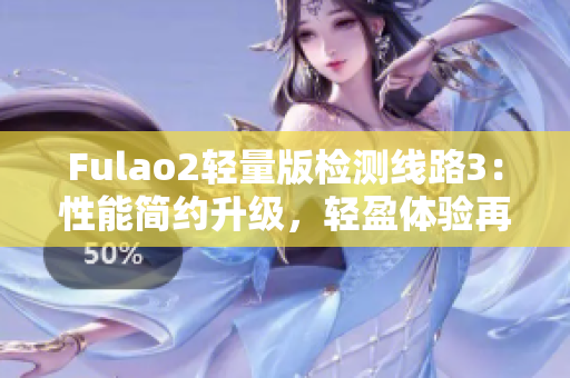 Fulao2轻量版检测线路3：性能简约升级，轻盈体验再升级