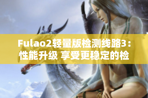 Fulao2轻量版检测线路3：性能升级 享受更稳定的检测服务