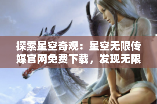 探索星空奇观：星空无限传媒官网免费下载，发现无限可能