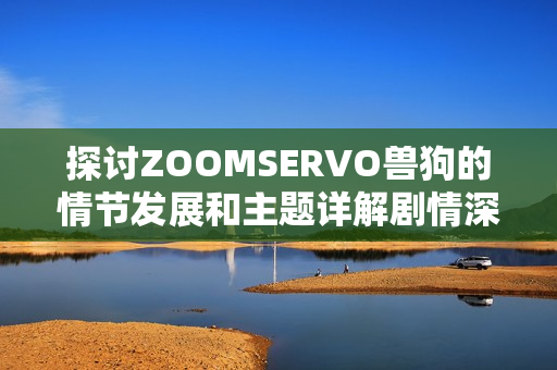 探讨ZOOMSERVO兽狗的情节发展和主题详解剧情深层含义