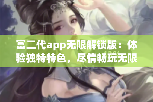 富二代app无限解锁版：体验独特特色，尽情畅玩无限功能