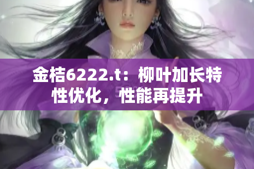 金桔6222.t：柳叶加长特性优化，性能再提升