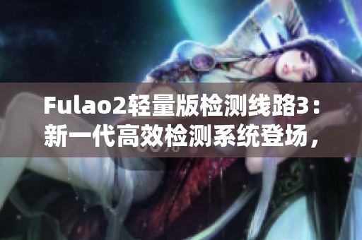 Fulao2轻量版检测线路3：新一代高效检测系统登场，性能升级再升级